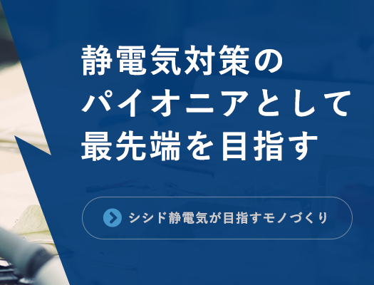 静電気対策のパイオニアとして最先端を目指す「シシド静電気のモノづくり」